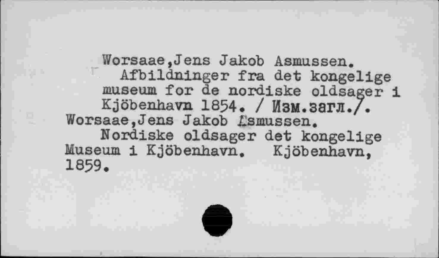 ﻿Worsaae,Jens Jakob Asmussen.
Afbildninger fra det kongeiige museum for de nordiske oldsager 1 Kjöbenhavn 1854. / ИЗМ.ЗЗГЛ./.
Worsaae,Jens Jakob Asmussen.
Nordiske oldsager det kongelige Museum і Kjöbenhavn. Kjöbenhavn, 1859.